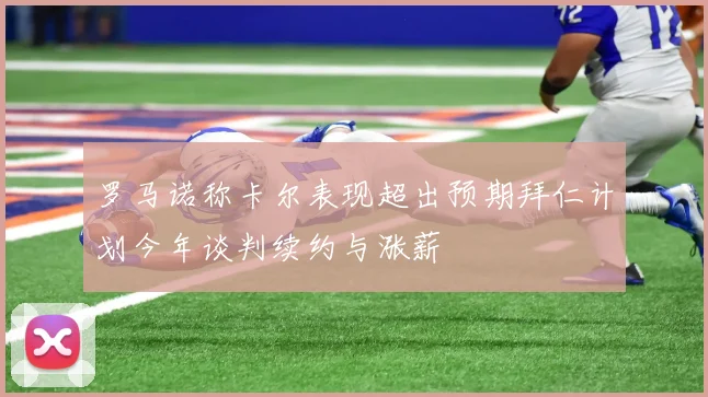 罗马诺称卡尔表现超出预期拜仁计划今年谈判续约与涨薪