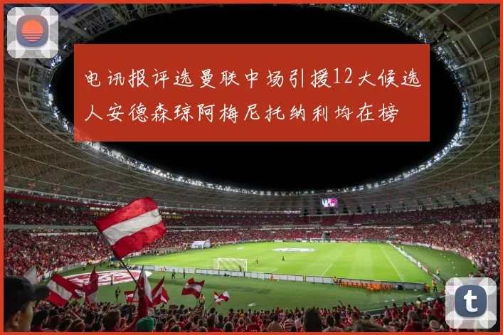 电讯报评选曼联中场引援12大候选人安德森琼阿梅尼托纳利均在榜