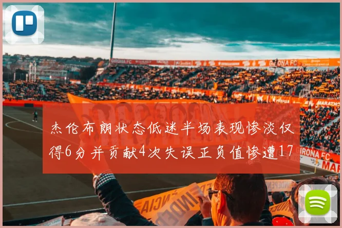 杰伦布朗状态低迷半场表现惨淡仅得6分并贡献4次失误正负值惨遭17