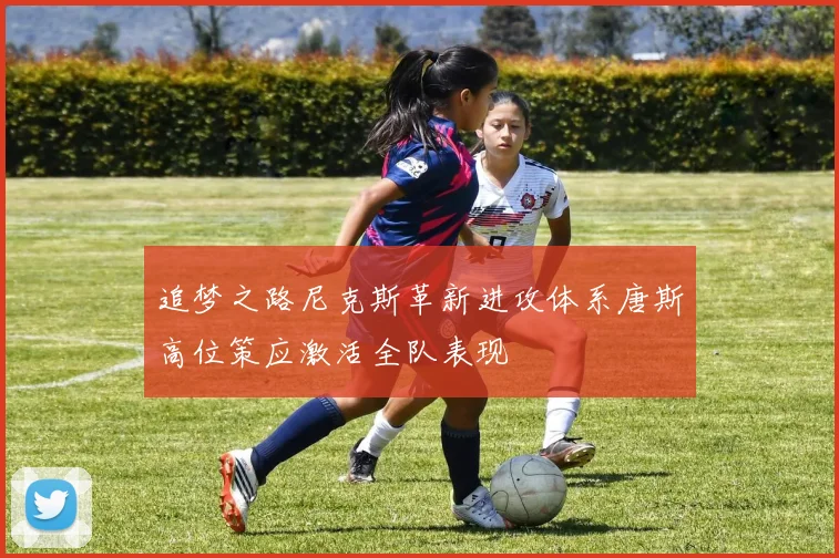 追梦之路尼克斯革新进攻体系唐斯高位策应激活全队表现