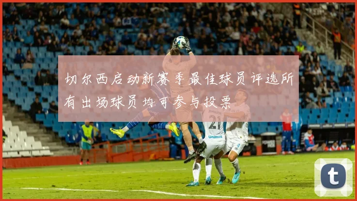 切尔西启动新赛季最佳球员评选所有出场球员均可参与投票