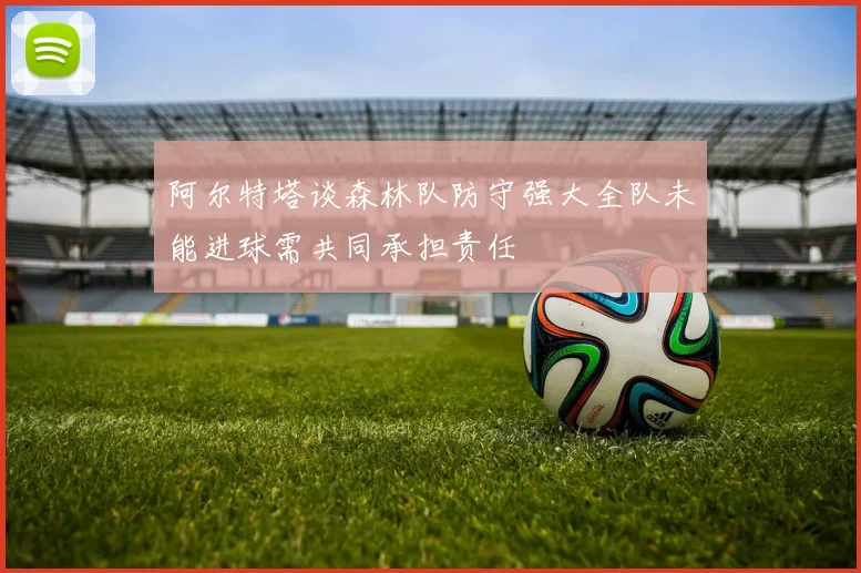 阿尔特塔谈森林队防守强大全队未能进球需共同承担责任