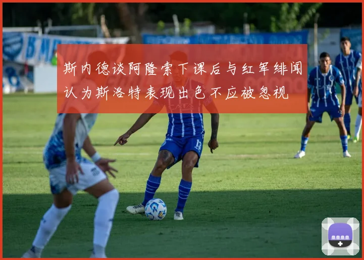 斯内德谈阿隆索下课后与红军绯闻认为斯洛特表现出色不应被忽视