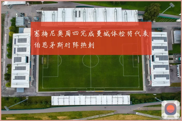 塞梅尼奥周四完成曼城体检将代表伯恩茅斯对阵热刺