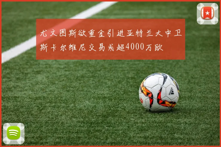 尤文图斯欲重金引进亚特兰大中卫斯卡尔维尼交易或超4000万欧