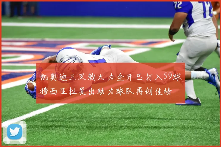 凯奥迪三叉戟火力全开已打入59球穆西亚拉复出助力球队再创佳绩