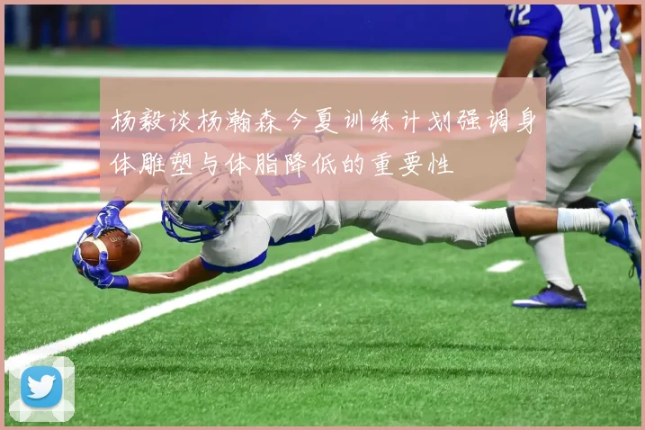 杨毅谈杨瀚森今夏训练计划强调身体雕塑与体脂降低的重要性