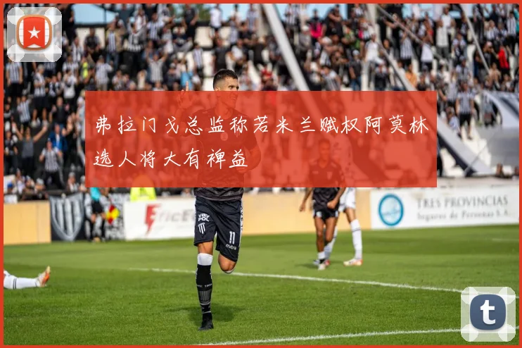 弗拉门戈总监称若米兰赋权阿莫林选人将大有裨益