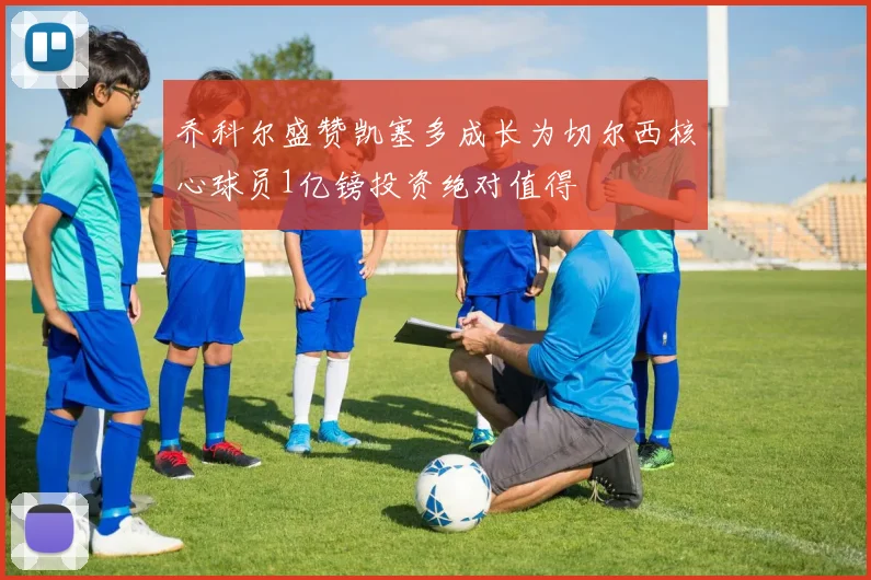 乔科尔盛赞凯塞多成长为切尔西核心球员1亿镑投资绝对值得