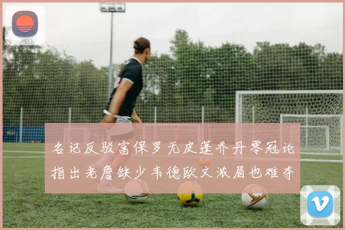 名记反驳富保罗无皮蓬乔丹零冠论指出老詹缺少韦德欧文浓眉也难夺冠
