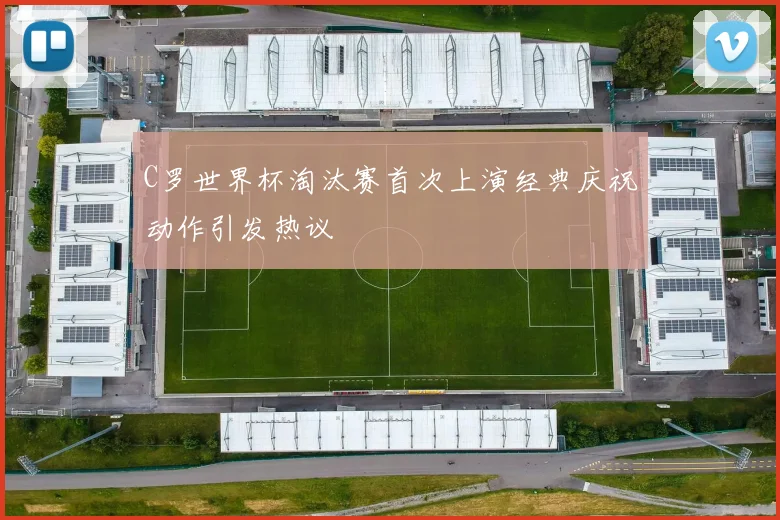 C罗世界杯淘汰赛首次上演经典庆祝动作引发热议