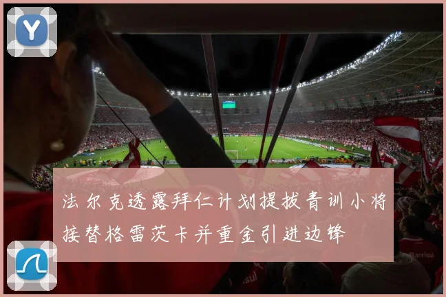法尔克透露拜仁计划提拔青训小将接替格雷茨卡并重金引进边锋