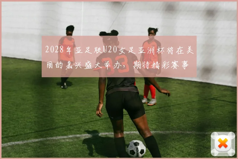 2028年亚足联U20女足亚洲杯将在美丽的嘉兴盛大举办，期待精彩赛事来临