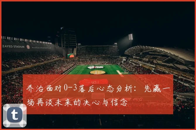 乔治面对0-3落后心态分析：先赢一场再谈未来的决心与信念
