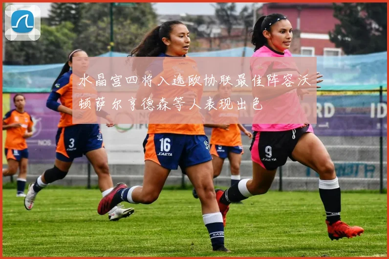 水晶宫四将入选欧协联最佳阵容沃顿萨尔亨德森等人表现出色