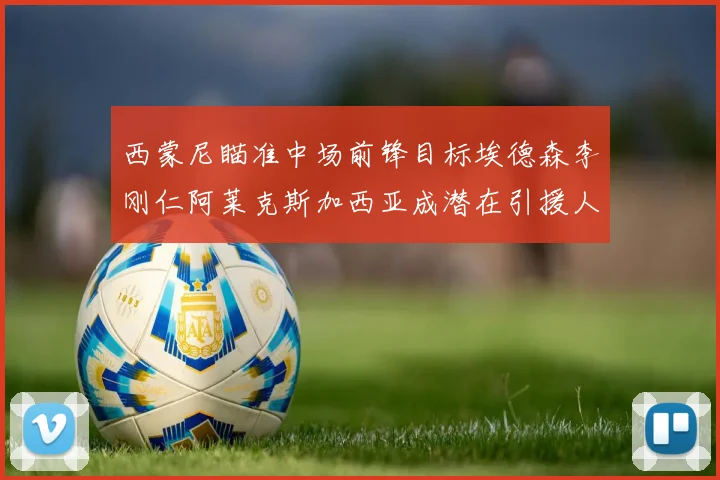 西蒙尼瞄准中场前锋目标埃德森李刚仁阿莱克斯加西亚成潜在引援人选