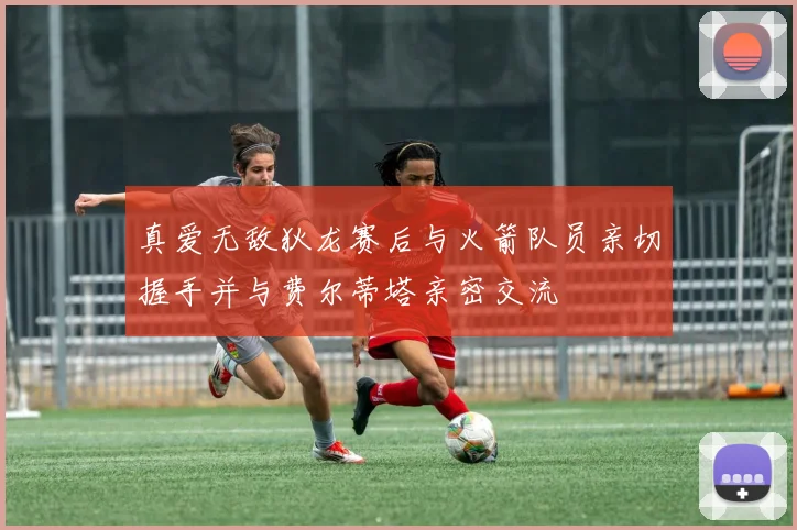 真爱无敌狄龙赛后与火箭队员亲切握手并与费尔蒂塔亲密交流
