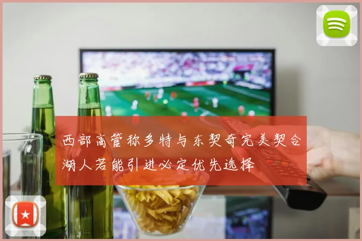 西部高管称多特与东契奇完美契合湖人若能引进必定优先选择
