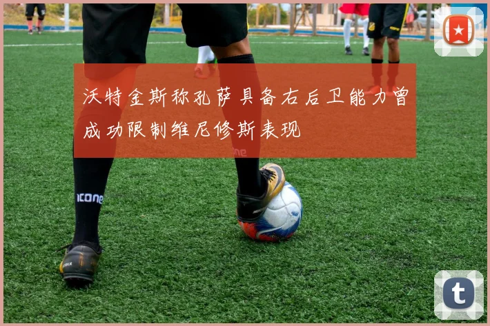 沃特金斯称孔萨具备右后卫能力曾成功限制维尼修斯表现